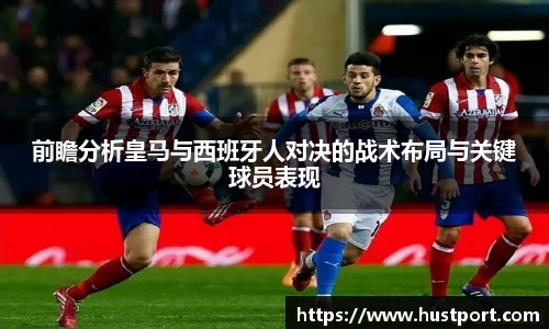 前瞻分析皇马与西班牙人对决的战术布局与关键球员表现